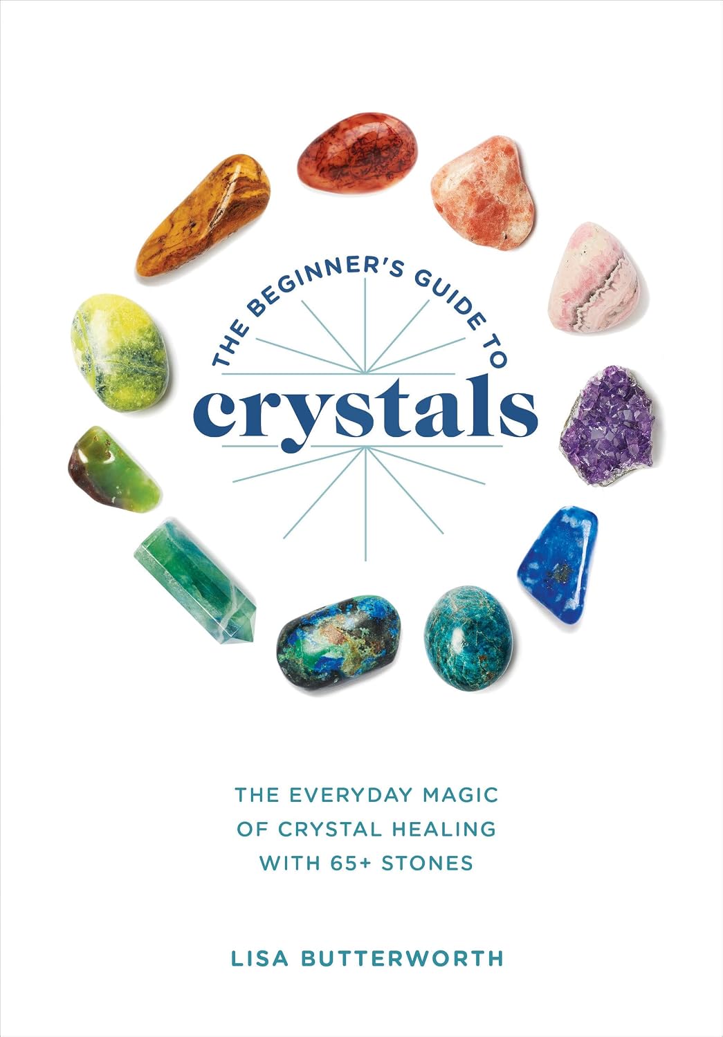 The Beginner's Guide to Crystals: The Everyday Magic of Crystal Healing, with 65+ Stones || Lisa Butterworth